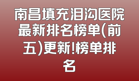 南昌填充泪沟医院最新排名榜单（前五）更新！榜单排名