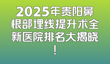 2025年贵阳鼻根部埋线提升术全新医院排名大揭晓！