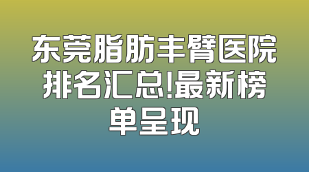 东莞脂肪丰臂医院排名汇总！最新榜单呈现