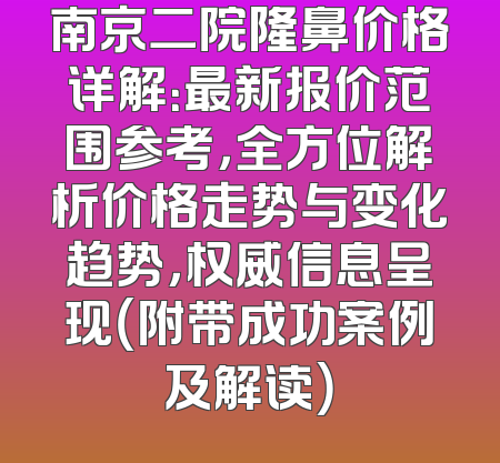 南京二院隆鼻价格详解：最新报价范围参考，全方位解析价格走势与变化趋势，权威信息呈现（附带成功案例及解读）