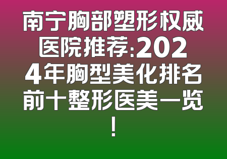 南宁胸部塑形权威医院推荐：2024年胸型美化排名前十整形医美一览！
