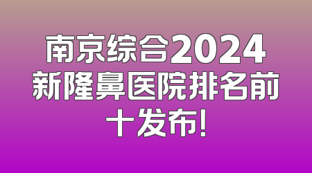 南京综合2024新隆鼻医院排名前十发布！