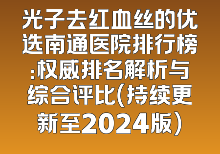 光子去红血丝的优选南通医院排行榜：权威排名解析与综合评比（持续更新至2024版）