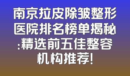南京拉皮除皱整形医院排名榜单揭秘：精选前五佳整容机构推荐！