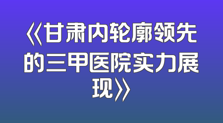 《甘肃内轮廓领先的三甲医院实力展现》