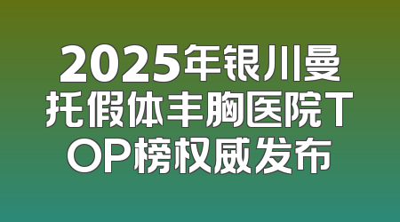 2025年银川曼托假体丰胸医院TOP榜权威发布