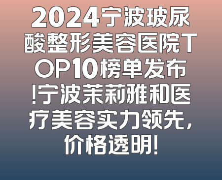 2024宁波玻尿酸整形美容医院TOP10榜单发布！宁波茉莉雅和医疗美容实力领先，价格透明！