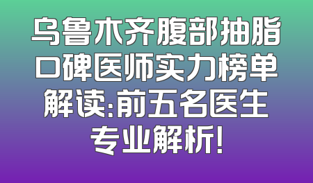 乌鲁木齐腹部抽脂口碑医师实力榜单解读：前五名医生专业解析！