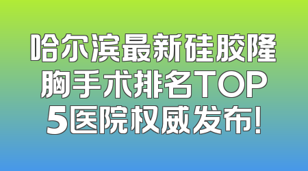 哈尔滨最新硅胶隆胸手术排名TOP5医院权威发布！