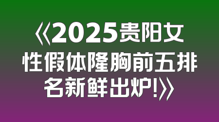 《2025贵阳女性假体隆胸前五排名新鲜出炉！》