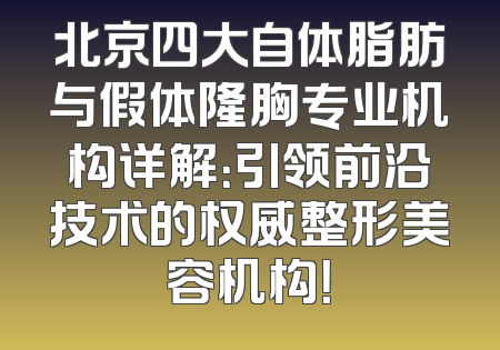 北京四大自体脂肪与假体隆胸专业机构详解：引领前沿技术的权威整形美容机构！