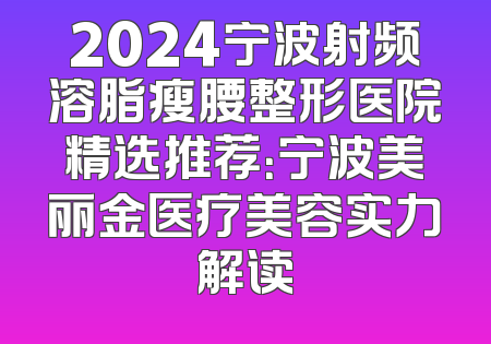 2024宁波射频溶脂瘦腰整形医院精选推荐：宁波美丽金医疗美容实力解读