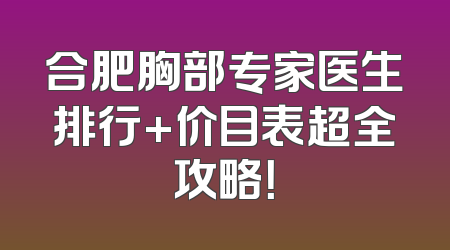 合肥胸部专家医生排行+价目表超全攻略！
