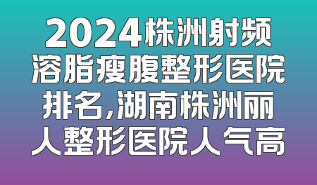 2024株洲射频溶脂瘦腹整形医院排名，湖南株洲丽人整形医院人气高