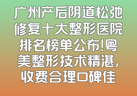 广州产后阴道松弛修复十大整形医院排名榜单公布！粤美整形技术精湛，收费合理口碑佳