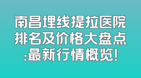 南昌埋线提拉医院排名及价格大盘点：最新行情概览！