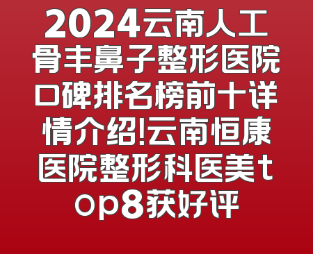2024云南人工骨丰鼻子整形医院口碑排名榜前十详情介绍！云南恒康医院整形科医美top8获好评