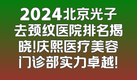 2024北京光子去颈纹医院排名揭晓！庆熙医疗美容门诊部实力卓越！
