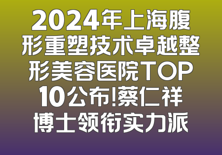 2024年上海腹形重塑技术卓越整形美容医院TOP10公布！蔡仁祥博士领衔实力派