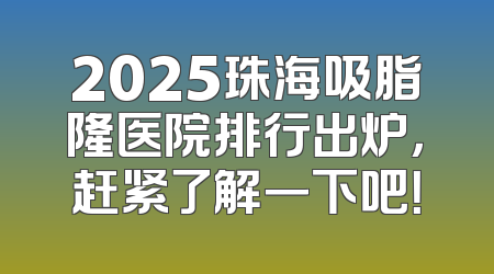 2025珠海吸脂隆医院排行出炉，赶紧了解一下吧！