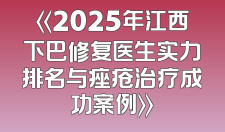 《2025年江西下巴修复医生实力排名与痤疮治疗成功案例》