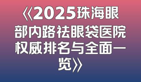 《2025珠海眼部内路祛眼袋医院权威排名与全面一览》