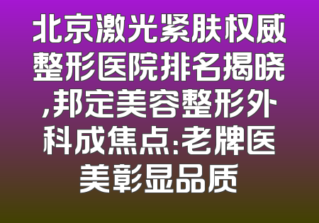 北京激光紧肤权威整形医院排名揭晓，邦定美容整形外科成焦点：老牌医美彰显品质