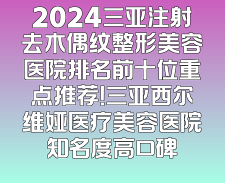 2024三亚注射去木偶纹整形美容医院排名前十位重点推荐！三亚西尔维娅医疗美容医院知名度高口碑