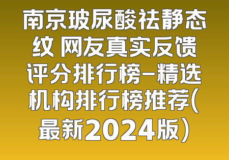 南京玻尿酸祛静态纹 网友真实反馈评分排行榜-精选机构排行榜推荐（最新2024版）