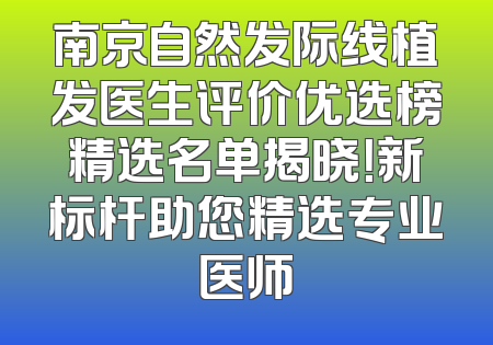 南京自然发际线植发医生评价优选榜精选名单揭晓！新标杆助您精选专业医师
