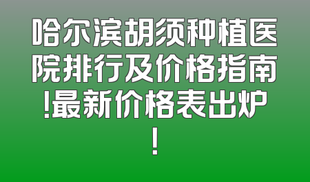 哈尔滨胡须种植医院排行及价格指南！最新价格表出炉！