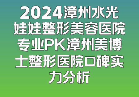 2024漳州水光娃娃整形美容医院专业PK漳州美博士整形医院口碑实力分析