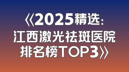 《2025精选：江西激光祛斑医院排名榜TOP3》