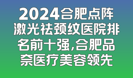2024合肥点阵激光祛颈纹医院排名前十强，合肥品奈医疗美容领先