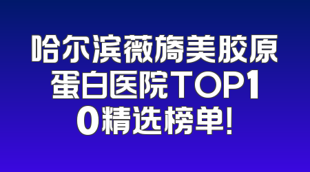 哈尔滨薇旖美胶原蛋白医院TOP10精选榜单！