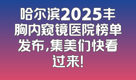 哈尔滨2025丰胸内窥镜医院榜单发布，集美们快看过来！