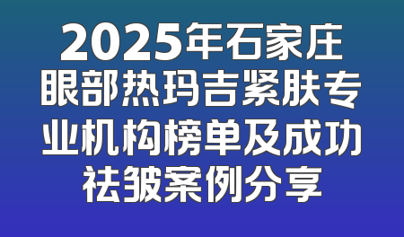 2025年石家庄眼部热玛吉紧肤专业机构榜单及成功祛皱案例分享