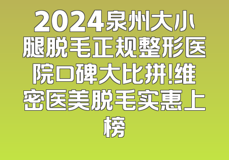 2024泉州大小腿脱毛正规整形医院口碑大比拼！维密医美脱毛实惠上榜