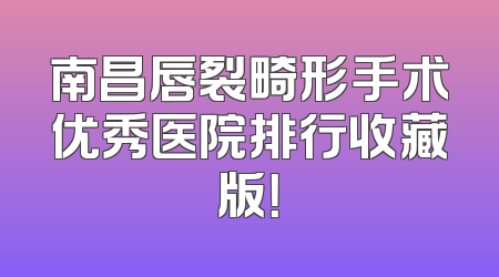 南昌唇裂畸形手术优秀医院排行收藏版！