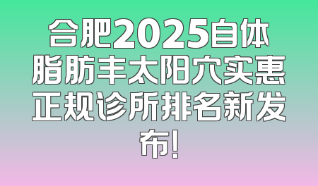 合肥2025自体脂肪丰太阳穴实惠正规诊所排名新发布！