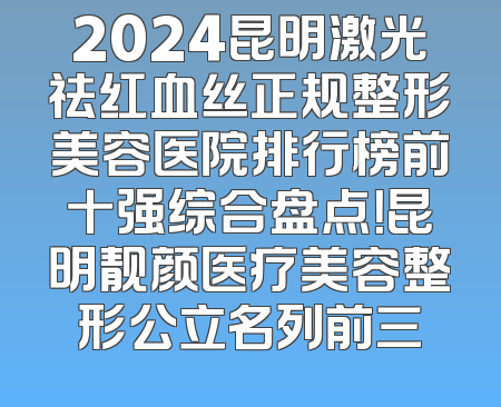 2024昆明激光祛红血丝正规整形美容医院排行榜前十强综合盘点！昆明靓颜医疗美容整形公立名列前三