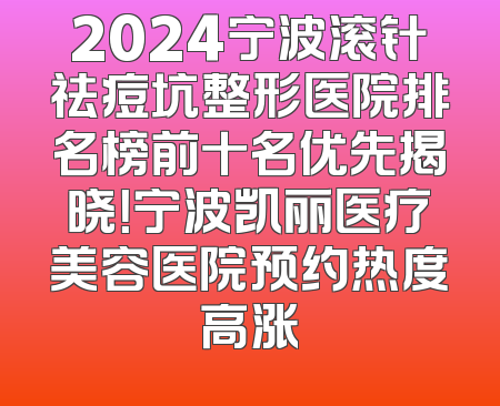 2024宁波滚针祛痘坑整形医院排名榜前十名优先揭晓！宁波凯丽医疗美容医院预约热度高涨