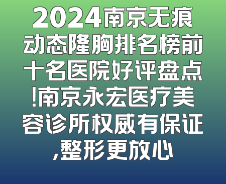 2024南京无痕动态隆胸排名榜前十名医院好评盘点！南京永宏医疗美容诊所权威有保证，整形更放心