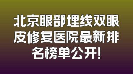 北京眼部埋线双眼皮修复医院最新排名榜单公开！