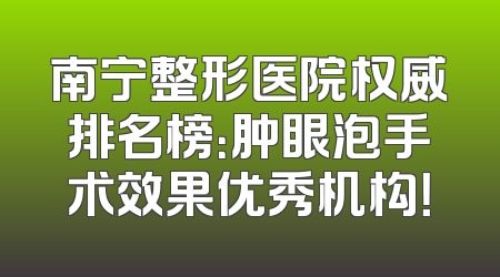 南宁整形医院权威排名榜：肿眼泡手术效果优秀机构！