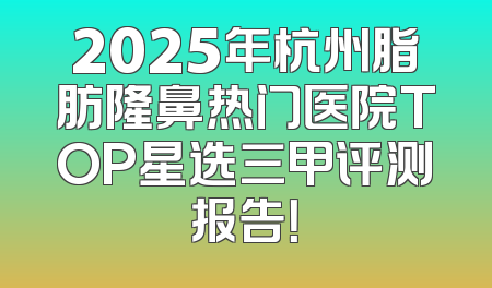 2025年杭州脂肪隆鼻热门医院TOP星选三甲评测报告！
