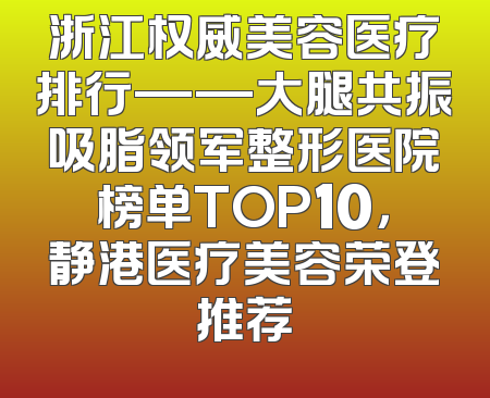 浙江权威美容医疗排行——大腿共振吸脂领军整形医院榜单TOP10，静港医疗美容荣登推荐