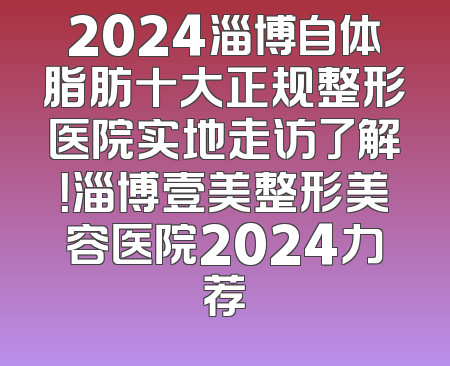 2024淄博自体脂肪十大正规整形医院实地走访了解！淄博壹美整形美容医院2024力荐