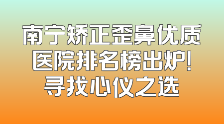 南宁矫正歪鼻优质医院排名榜出炉！寻找心仪之选