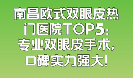 南昌欧式双眼皮热门医院TOP5：专业双眼皮手术，口碑实力强大！